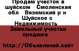 Продам участок в шуйском - Смоленская обл., Вяземский р-н, Шуйское с. Недвижимость » Земельные участки продажа   